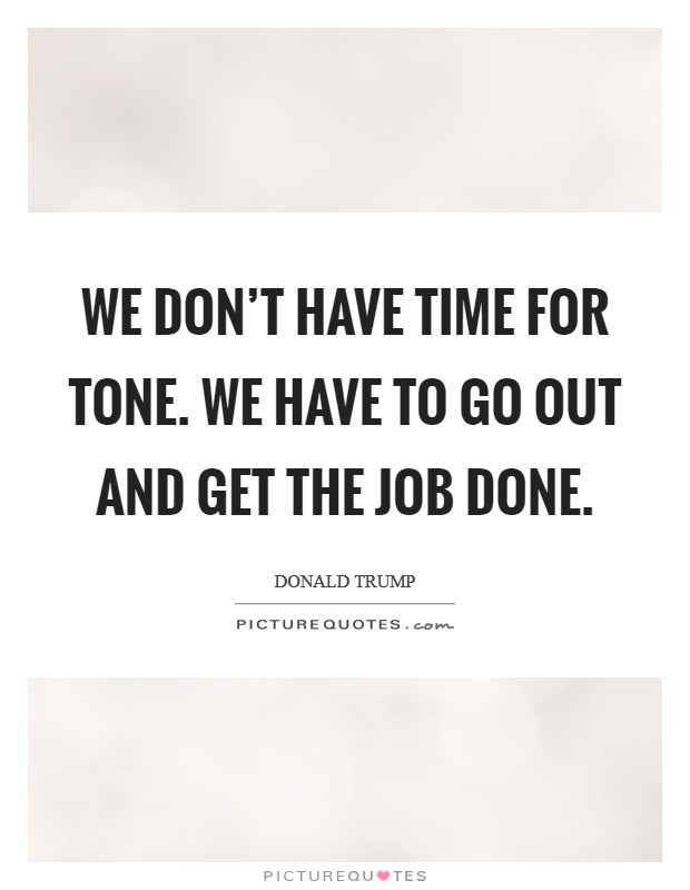 We don't have time for tone. We have to go out and get the job done. Picture Quote #1
