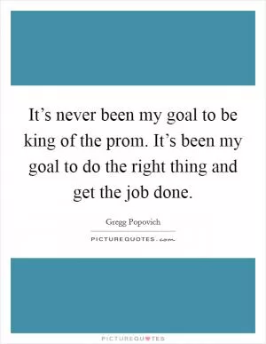 It’s never been my goal to be king of the prom. It’s been my goal to do the right thing and get the job done Picture Quote #1