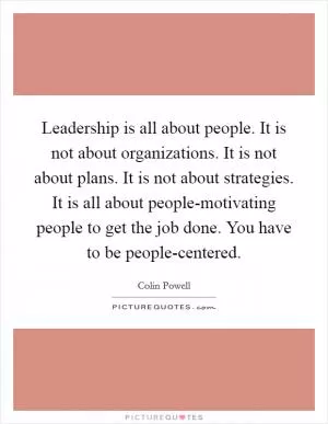 Leadership is all about people. It is not about organizations. It is not about plans. It is not about strategies. It is all about people-motivating people to get the job done. You have to be people-centered Picture Quote #1