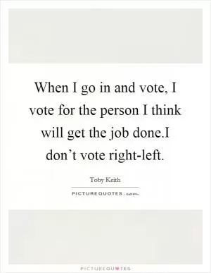 When I go in and vote, I vote for the person I think will get the job done.I don’t vote right-left Picture Quote #1