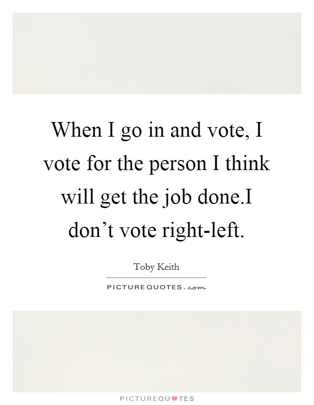 When I go in and vote, I vote for the person I think will get the job done.I don't vote right-left. Picture Quote #1