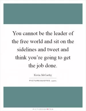 You cannot be the leader of the free world and sit on the sidelines and tweet and think you’re going to get the job done Picture Quote #1