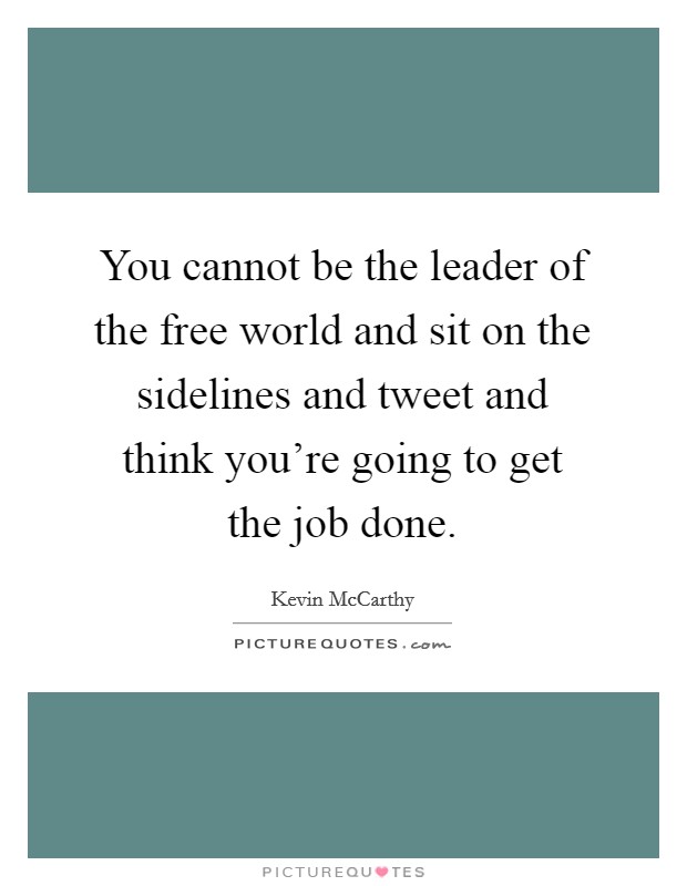 You cannot be the leader of the free world and sit on the sidelines and tweet and think you're going to get the job done. Picture Quote #1