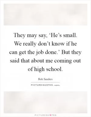 They may say, ‘He’s small. We really don’t know if he can get the job done.’ But they said that about me coming out of high school Picture Quote #1