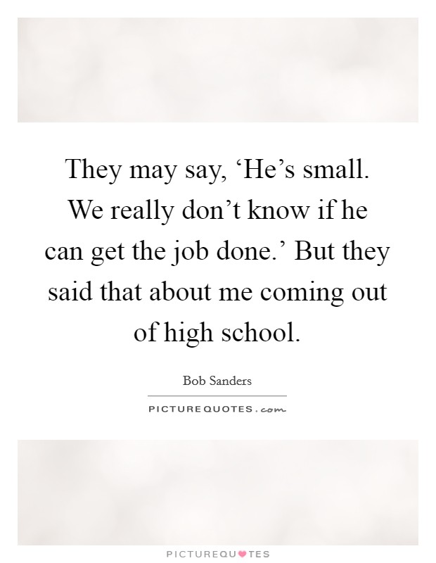 They may say, ‘He's small. We really don't know if he can get the job done.' But they said that about me coming out of high school. Picture Quote #1