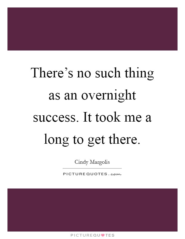 There's no such thing as an overnight success. It took me a long to get there. Picture Quote #1