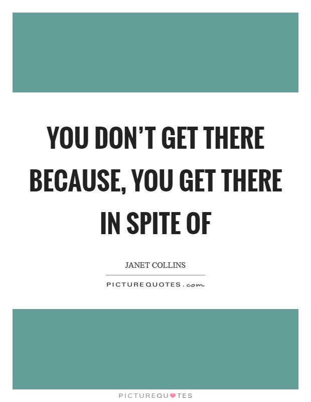 You don't get there because, you get there in spite of Picture Quote #1
