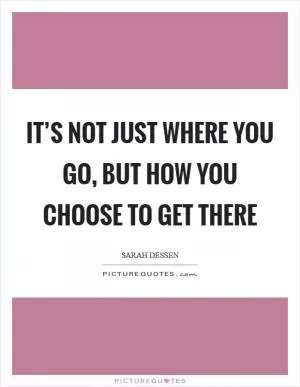 It’s not just where you go, but how you choose to get there Picture Quote #1