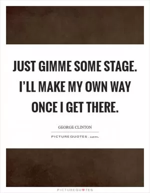 Just gimme some stage. I’ll make my own way once I get there Picture Quote #1