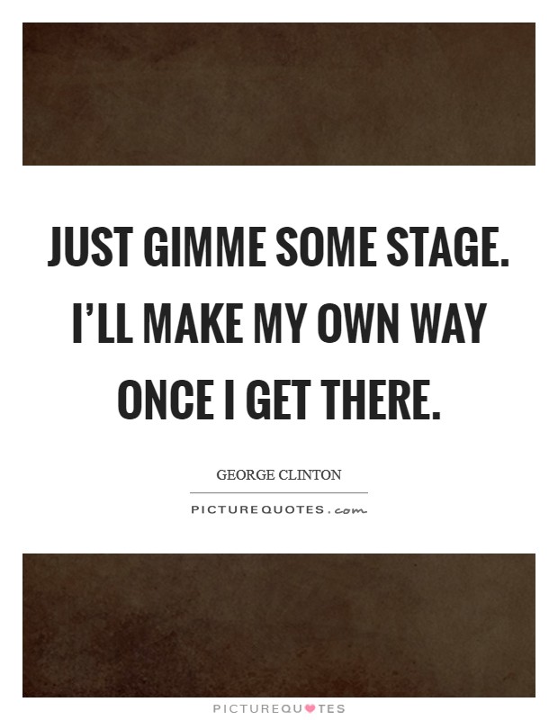 Just gimme some stage. I'll make my own way once I get there. Picture Quote #1