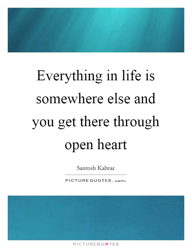 Everything in life is somewhere else and you get there through open heart Picture Quote #1