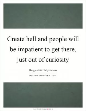 Create hell and people will be impatient to get there, just out of curiosity Picture Quote #1