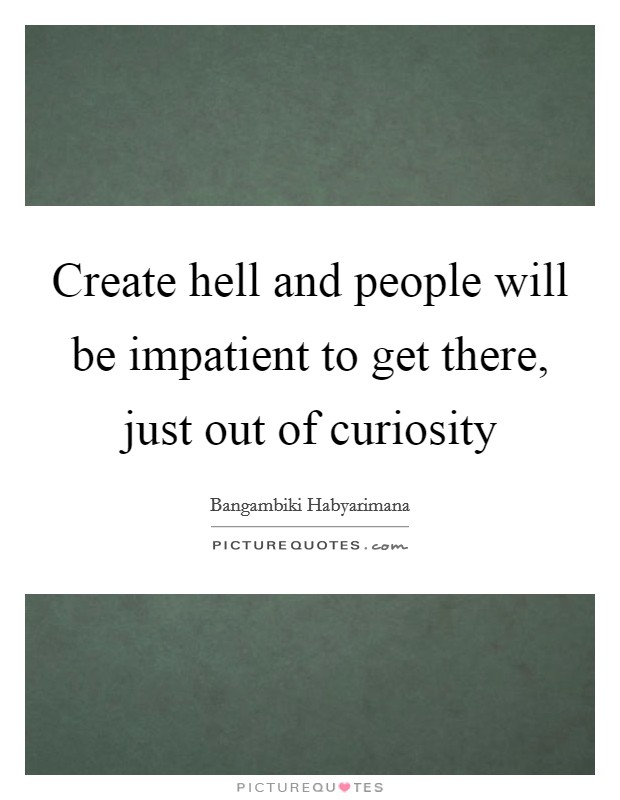 Create hell and people will be impatient to get there, just out of curiosity Picture Quote #1