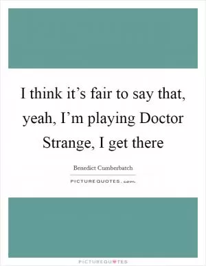 I think it’s fair to say that, yeah, I’m playing Doctor Strange, I get there Picture Quote #1