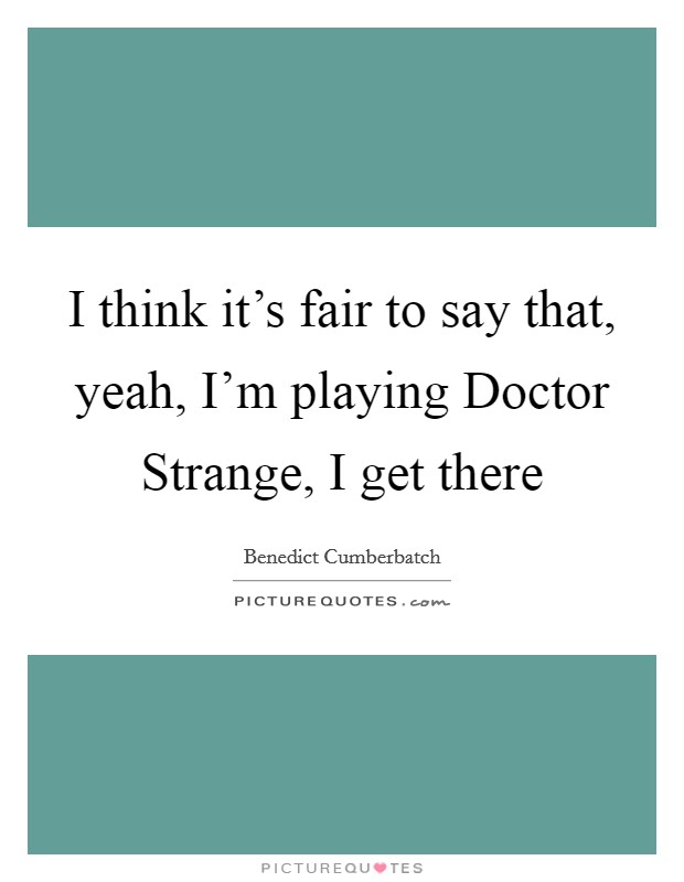 I think it's fair to say that, yeah, I'm playing Doctor Strange, I get there Picture Quote #1