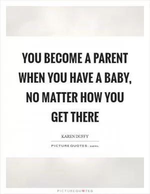 You become a parent when you have a baby, no matter how you get there Picture Quote #1