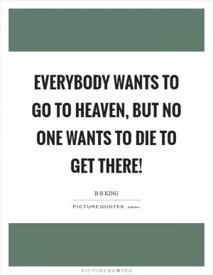 Everybody wants to go to Heaven, but no one wants to die to get there! Picture Quote #1