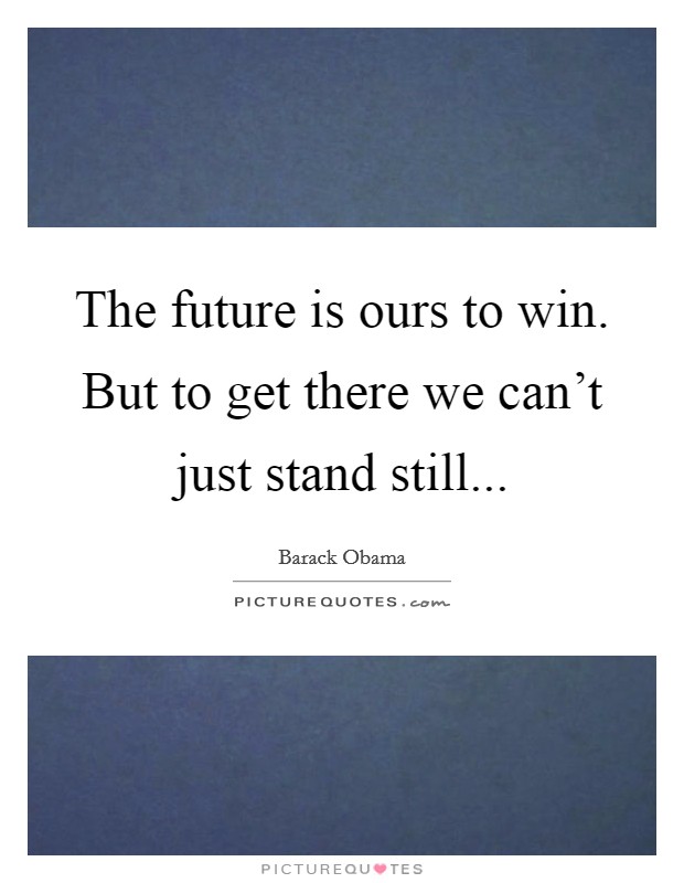 The future is ours to win. But to get there we can't just stand still... Picture Quote #1