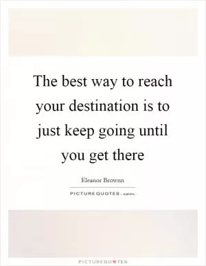 The best way to reach your destination is to just keep going until you get there Picture Quote #1