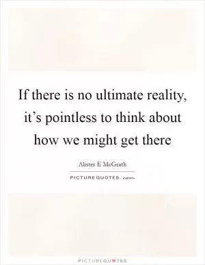 If there is no ultimate reality, it’s pointless to think about how we might get there Picture Quote #1
