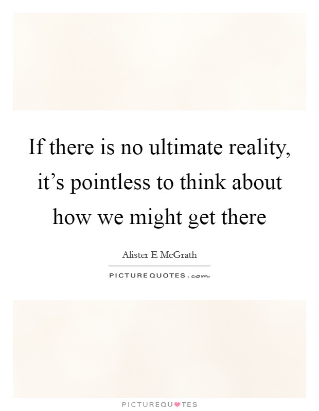 If there is no ultimate reality, it's pointless to think about how we might get there Picture Quote #1