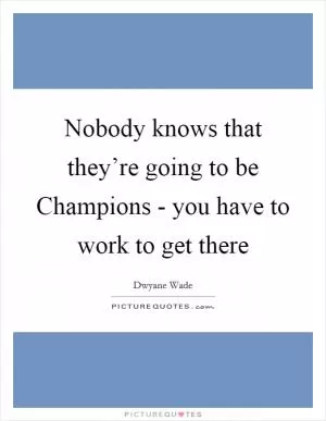 Nobody knows that they’re going to be Champions - you have to work to get there Picture Quote #1