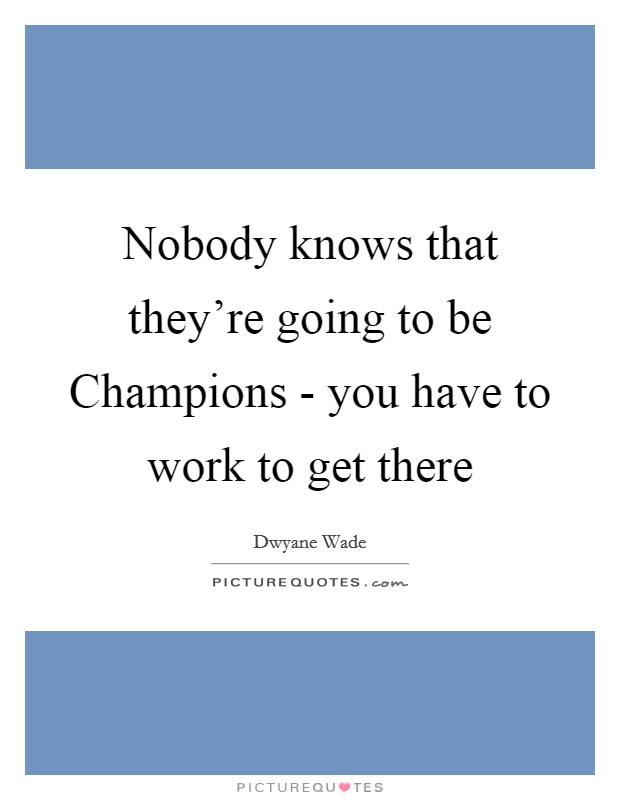 Nobody knows that they're going to be Champions - you have to work to get there Picture Quote #1