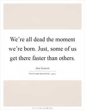 We’re all dead the moment we’re born. Just, some of us get there faster than others Picture Quote #1