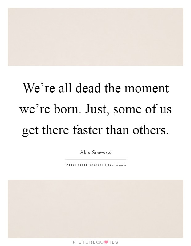 We're all dead the moment we're born. Just, some of us get there faster than others. Picture Quote #1