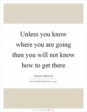 Unless you know where you are going then you will not know how to get there Picture Quote #1