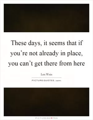 These days, it seems that if you’re not already in place, you can’t get there from here Picture Quote #1