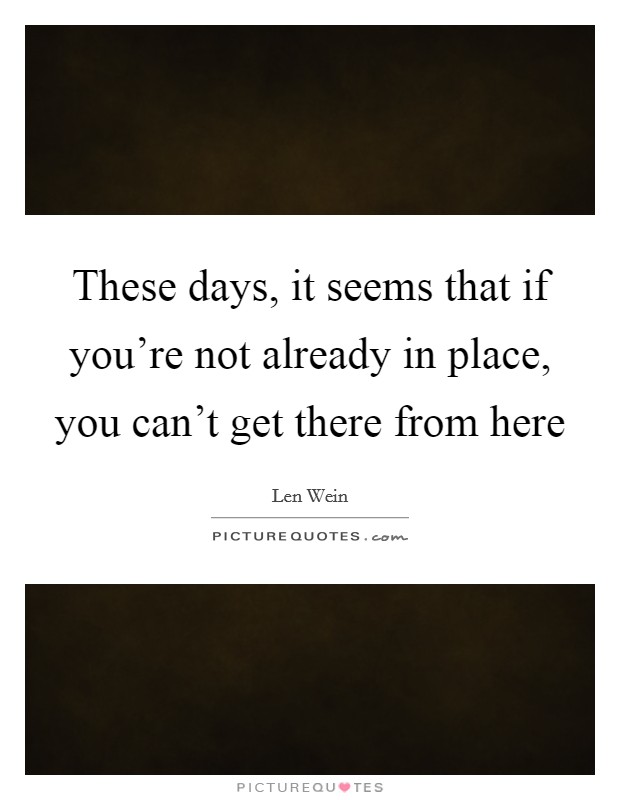These days, it seems that if you're not already in place, you can't get there from here Picture Quote #1