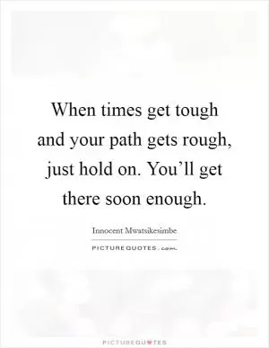 When times get tough and your path gets rough, just hold on. You’ll get there soon enough Picture Quote #1