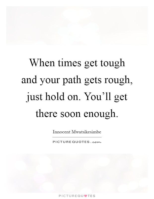 When times get tough and your path gets rough, just hold on. You'll get there soon enough. Picture Quote #1