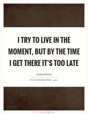 I try to live in the moment, but by the time I get there it’s too late Picture Quote #1