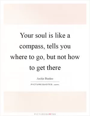 Your soul is like a compass, tells you where to go, but not how to get there Picture Quote #1