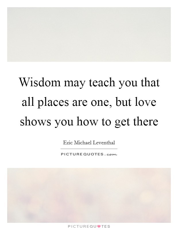 Wisdom may teach you that all places are one, but love shows you how to get there Picture Quote #1
