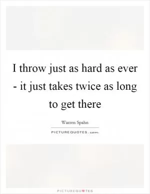 I throw just as hard as ever - it just takes twice as long to get there Picture Quote #1