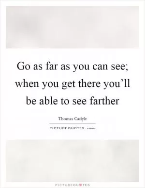 Go as far as you can see; when you get there you’ll be able to see farther Picture Quote #1