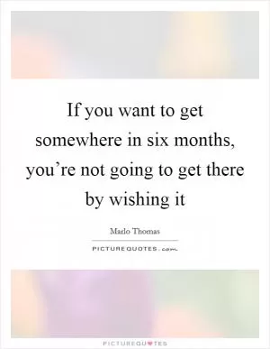 If you want to get somewhere in six months, you’re not going to get there by wishing it Picture Quote #1