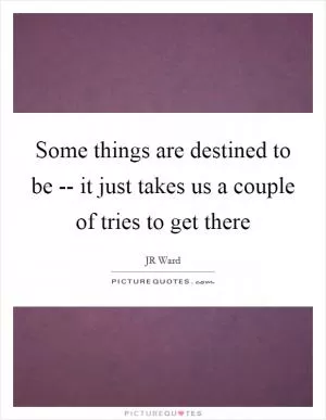 Some things are destined to be -- it just takes us a couple of tries to get there Picture Quote #1