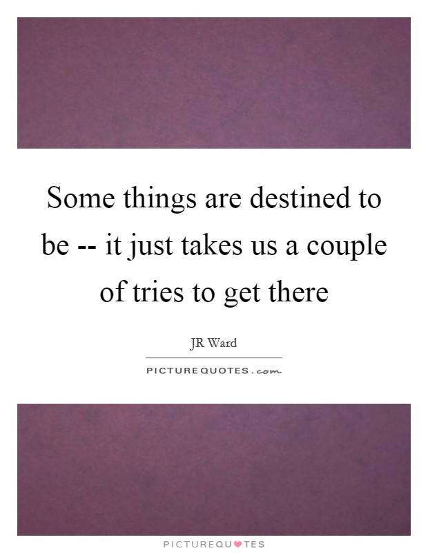 Some things are destined to be -- it just takes us a couple of tries to get there Picture Quote #1