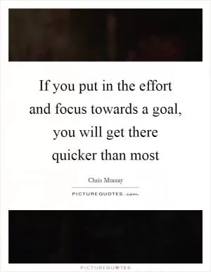 If you put in the effort and focus towards a goal, you will get there quicker than most Picture Quote #1