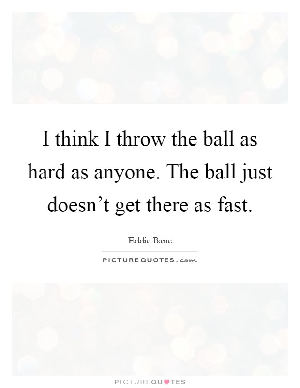 I think I throw the ball as hard as anyone. The ball just doesn't get there as fast. Picture Quote #1