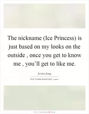 The nickname (Ice Princess) is just based on my looks on the outside , once you get to know me , you’ll get to like me Picture Quote #1