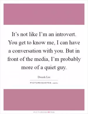 It’s not like I’m an introvert. You get to know me, I can have a conversation with you. But in front of the media, I’m probably more of a quiet guy Picture Quote #1