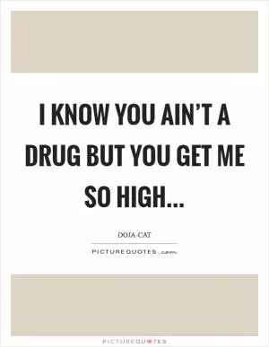 I know you ain’t a drug but you get me so high Picture Quote #1