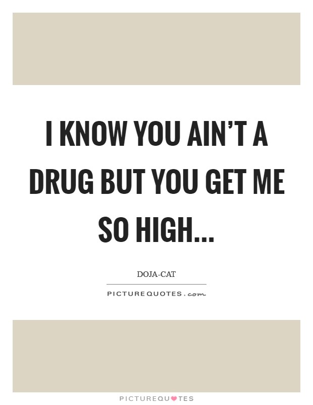 I know you ain't a drug but you get me so high... Picture Quote #1