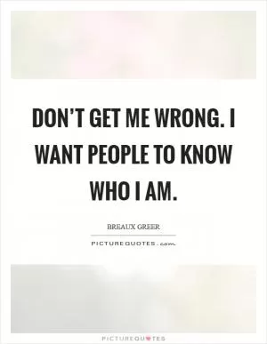 Don’t get me wrong. I want people to know who I am Picture Quote #1