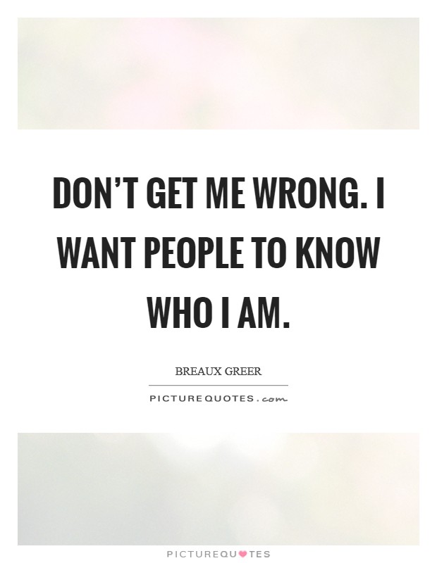 Don't get me wrong. I want people to know who I am. Picture Quote #1